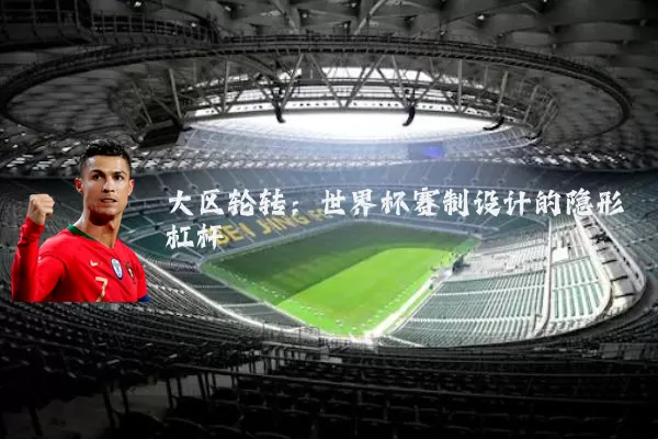 大区轮转：世界杯赛制设计的隐形杠杆