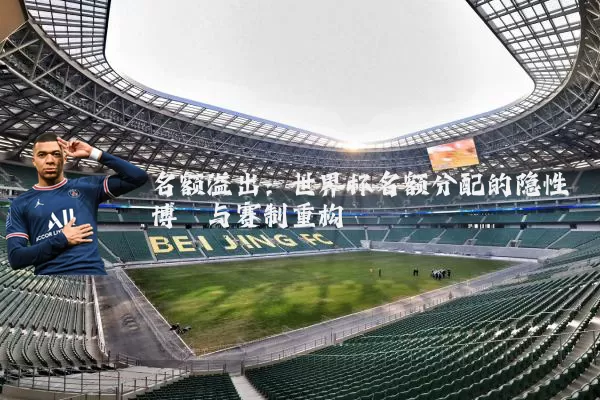 名额溢出:世界杯名额分配的隐性博弈与赛制重构