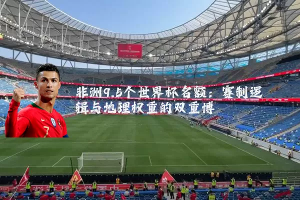非洲9.5个世界杯名额:赛制逻辑与地理权重的双重博弈