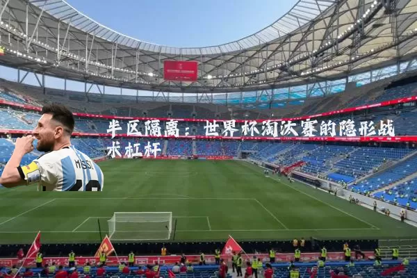 半区隔离:世界杯淘汰赛的隐形战术杠杆