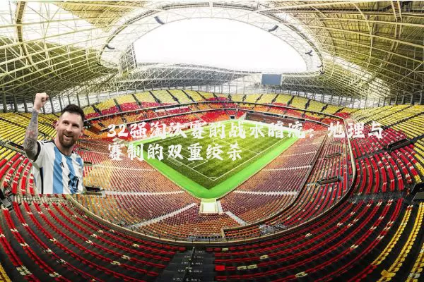32强淘汰赛的战术暗流:地理与赛制的双重绞杀