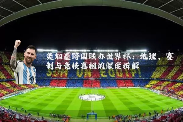 美加墨跨国联办世界杯：地理、赛制与竞技真相的深度拆解