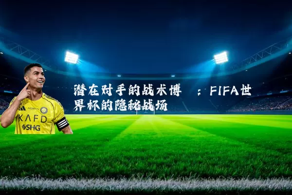 潜在对手的战术博弈：FIFA世界杯的隐秘战场