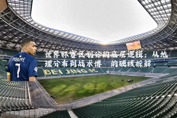 世界杯赛区划分的底层逻辑：从地理分布到战术博弈的硬核拆解