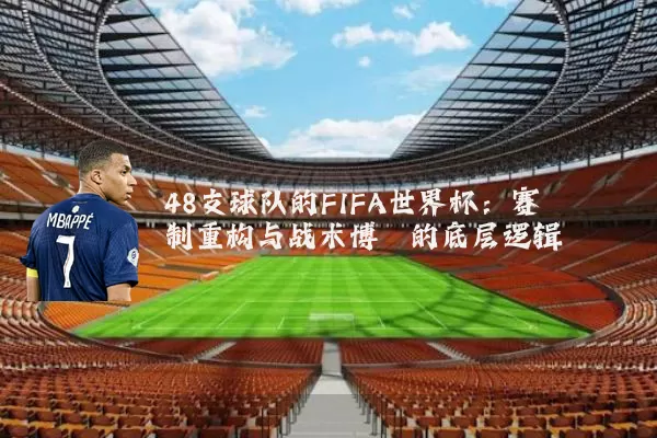 48支球队的FIFA世界杯：赛制重构与战术博弈的底层逻辑