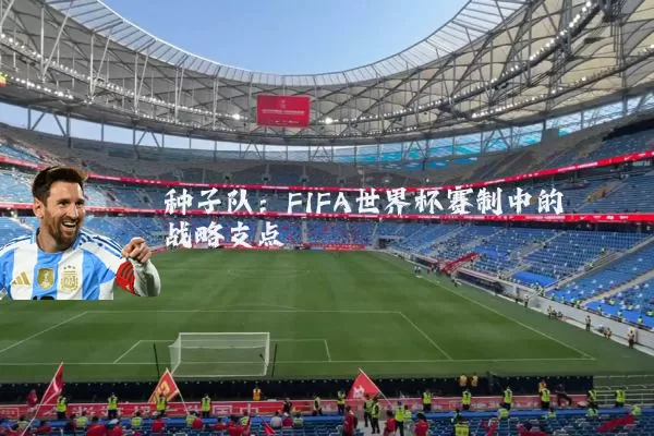 种子队：FIFA世界杯赛制中的战略支点