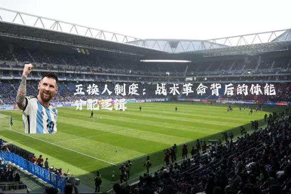 五换人制度:战术革命背后的体能分配逻辑