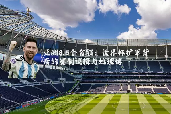 亚洲8.5个名额：世界杯扩军背后的赛制逻辑与地理博弈