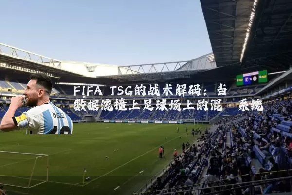 FIFA TSG的战术解码:当数据流撞上足球场上的混沌系统