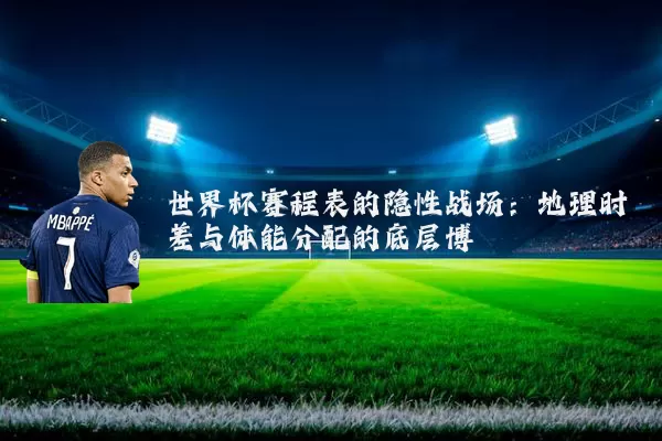 世界杯赛程表的隐性战场：地理时差与体能分配的底层博弈