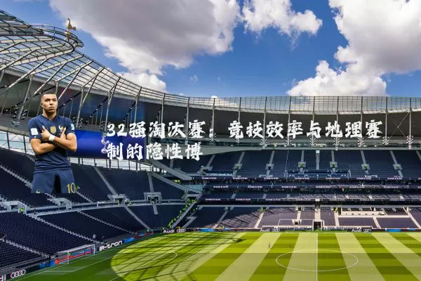 32强淘汰赛:竞技效率与地理赛制的隐性博弈