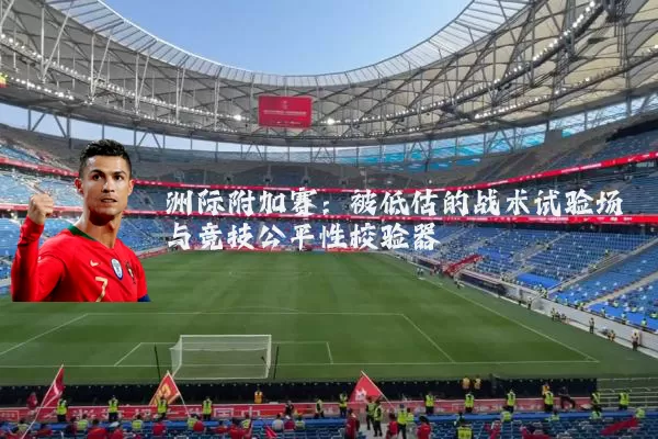 洲际附加赛：被低估的战术试验场与竞技公平性校验器